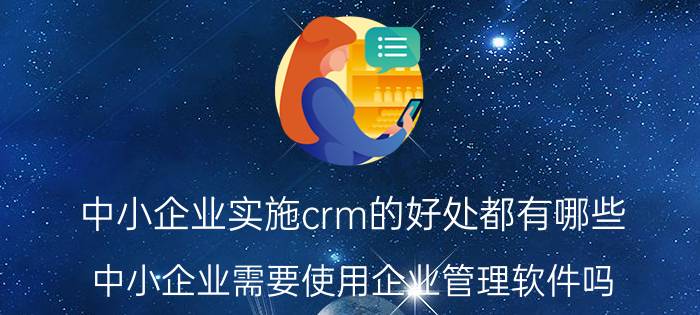 中小企业实施crm的好处都有哪些 中小企业需要使用企业管理软件吗？